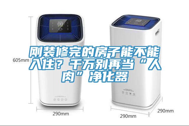 刚装修完的房子能不能入住？千万别再当“人肉”净化器