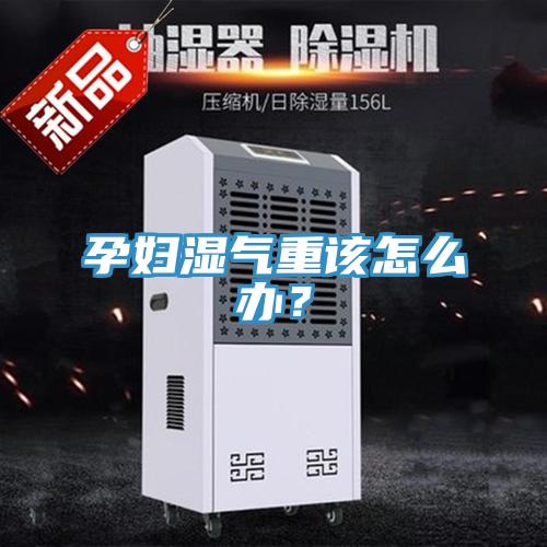 孕妇湿气重该怎么办？