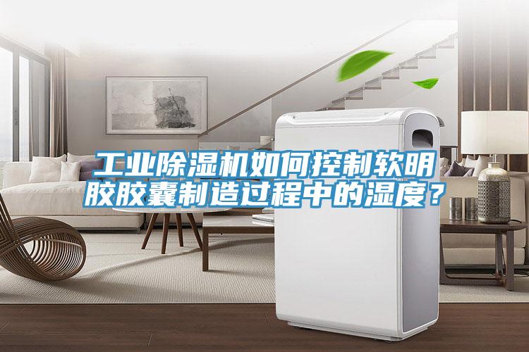 工业好色先生免费APP如何控制软明胶胶囊制造过程中的湿度？