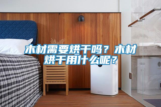 木材需要烘干吗？木材烘干用什么呢？