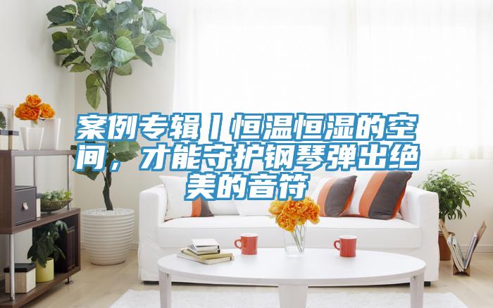案例专辑丨恒温恒湿的空间，才能守护钢琴弹出绝美的音符