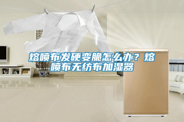 熔喷布发硬变脆怎么办？熔喷布无纺布加湿器