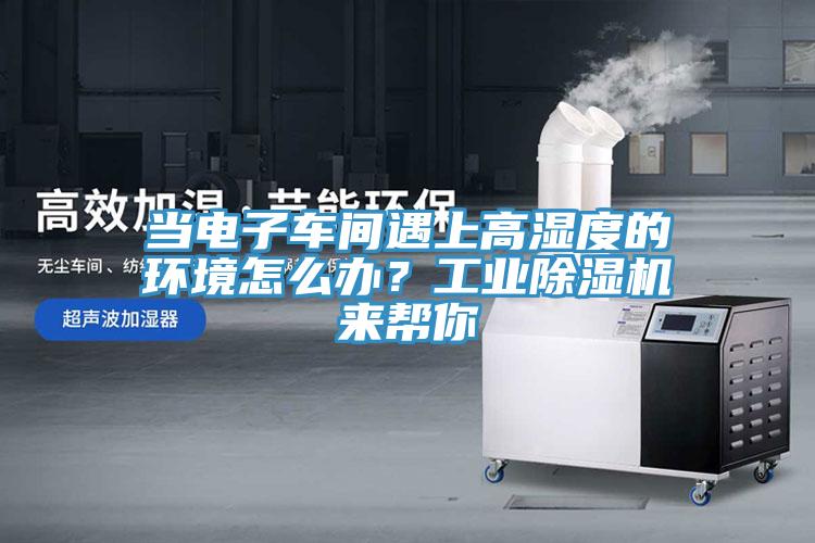 当电子车间遇上高湿度的环境怎么办？工业好色先生免费APP来帮你