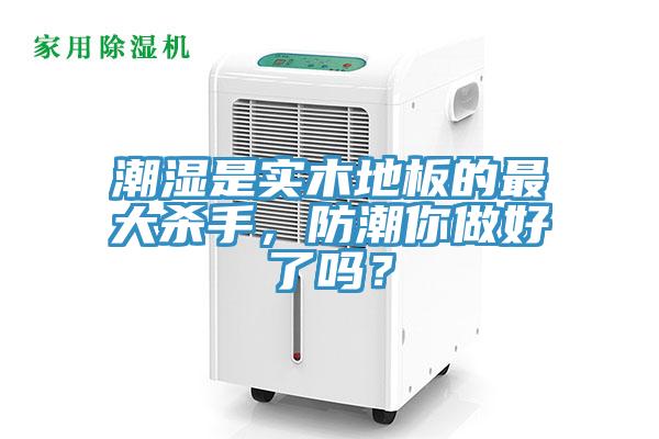 潮湿是实木地板的最大杀手，防潮你做好了吗？