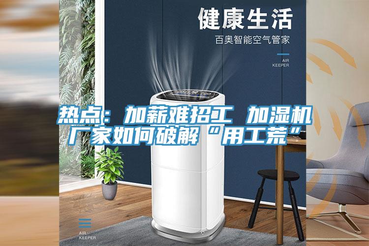 热点：加薪难招工 加湿机厂家如何破解“用工荒”