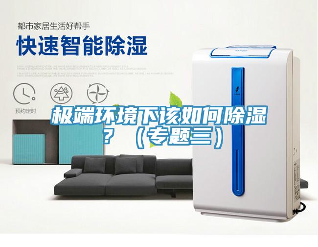 极端环境下该如何除湿？（专题三）