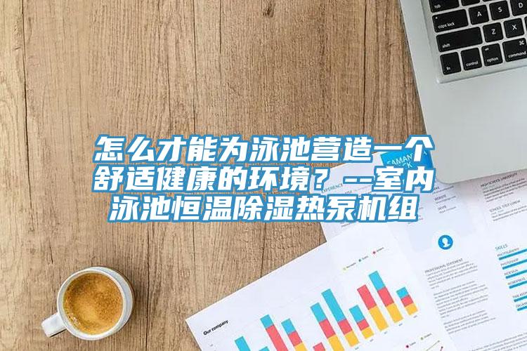怎么才能为泳池营造一个舒适健康的环境？--室内泳池恒温除湿热泵机组
