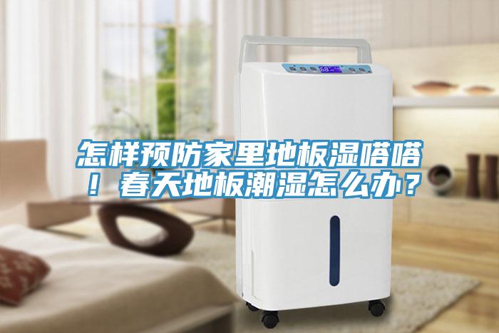 怎样预防家里地板湿嗒嗒！春天地板潮湿怎么办？
