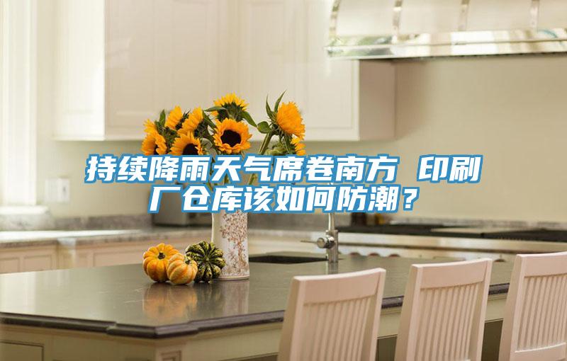 持续降雨天气席卷南方 印刷厂仓库该如何防潮？