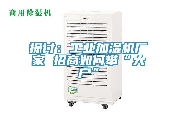 探讨：工业加湿机厂家 招商如何攀“大户”