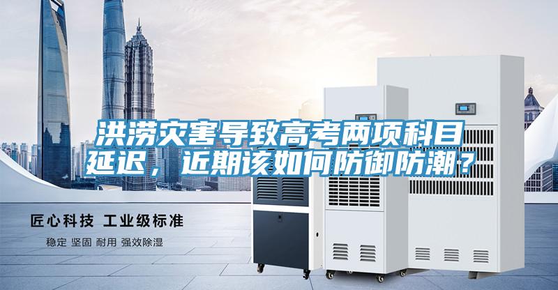 洪涝灾害导致高考两项科目延迟，近期该如何防御防潮？