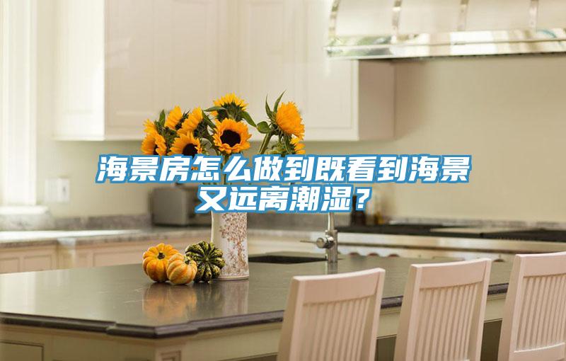 海景房怎么做到既看到海景又远离潮湿？