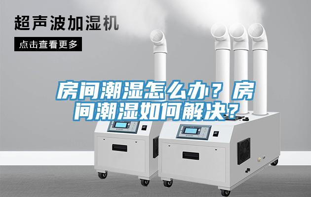 房间潮湿怎么办？房间潮湿如何解决？
