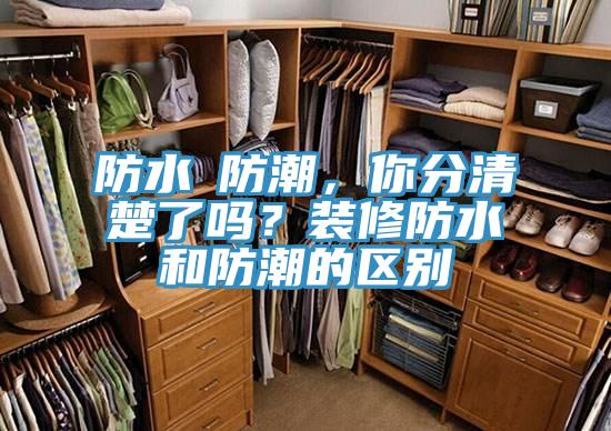 防水≠防潮，你分清楚了吗？装修防水和防潮的区别