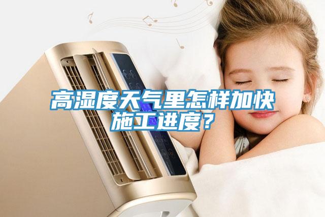 高湿度天气里怎样加快施工进度？