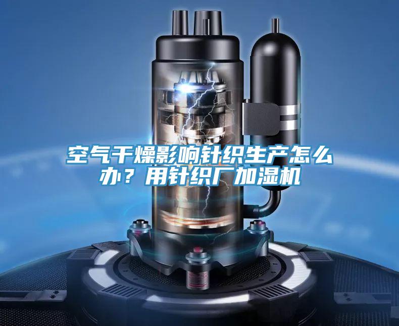 空气干燥影响针织生产怎么办？用针织厂加湿机