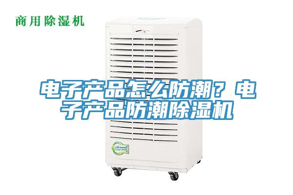 电子产品怎么防潮？电子产品防潮好色先生免费APP