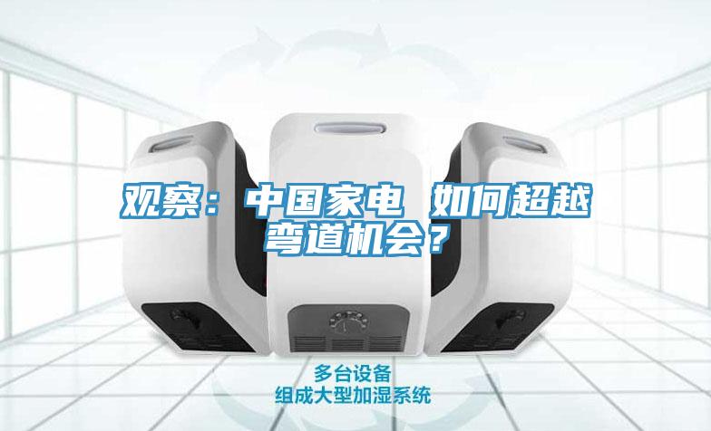 观察：中国家电 如何超越弯道机会？