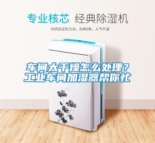 车间太干燥怎么处理？工业车间加湿器帮你忙