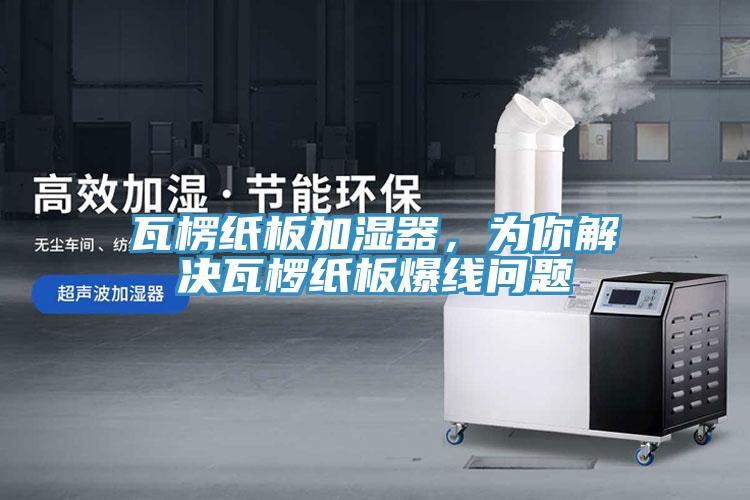 瓦楞纸板加湿器，为你解决瓦椤纸板爆线问题