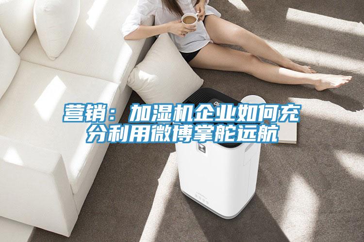 营销：加湿机企业如何充分利用微博掌舵远航