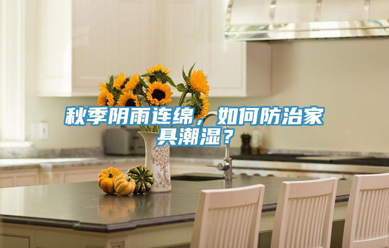 秋季阴雨连绵，如何防治家具潮湿？