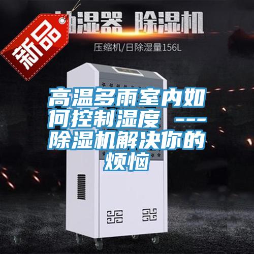 高温多雨室内如何控制湿度 ---好色先生免费APP解决你的烦恼