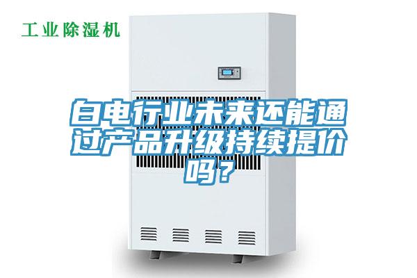 白电行业未来还能通过产品升级持续提价吗？