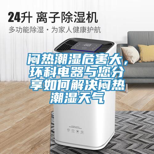 闷热潮湿危害大，环科电器与您分享如何解决闷热潮湿天气