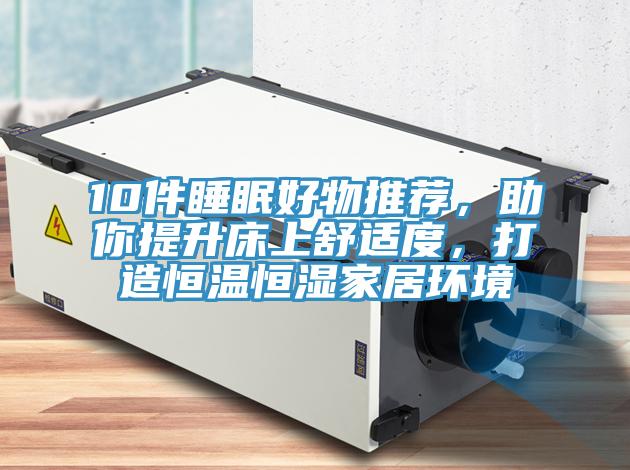10件睡眠好物推荐，助你提升床上舒适度，打造恒温恒湿家居环境