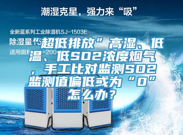 “超低排放”高湿、低温、低SO2浓度烟气，手工比对监测SO2监测值偏低或为“0”怎么办？