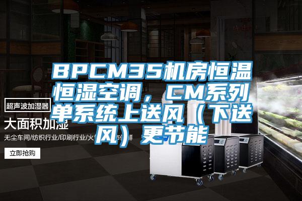 BPCM35机房恒温恒湿空调，CM系列单系统上送风（下送风）更节能