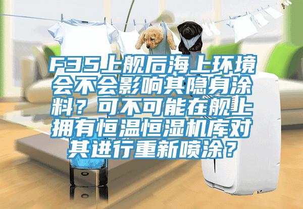 F35上舰后海上环境会不会影响其隐身涂料？可不可能在舰上拥有恒温恒湿机库对其进行重新喷涂？