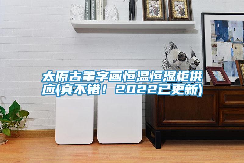 太原古董字画恒温恒湿柜供应(真不错！2022已更新)