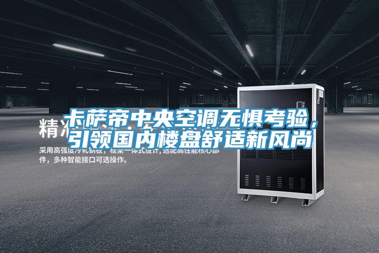 卡萨帝中央空调无惧考验，引领国内楼盘舒适新风尚