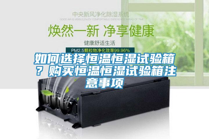 如何选择恒温恒湿试验箱？购买恒温恒湿试验箱注意事项