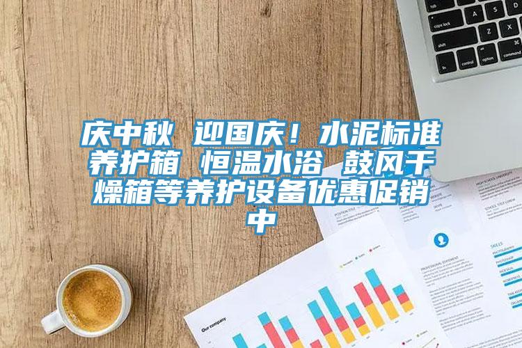 庆中秋 迎国庆！水泥标准养护箱 恒温水浴 鼓风干燥箱等养护设备优惠促销中