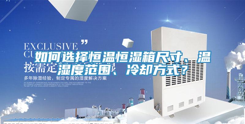 如何选择恒温恒湿箱尺寸、温湿度范围、冷却方式？
